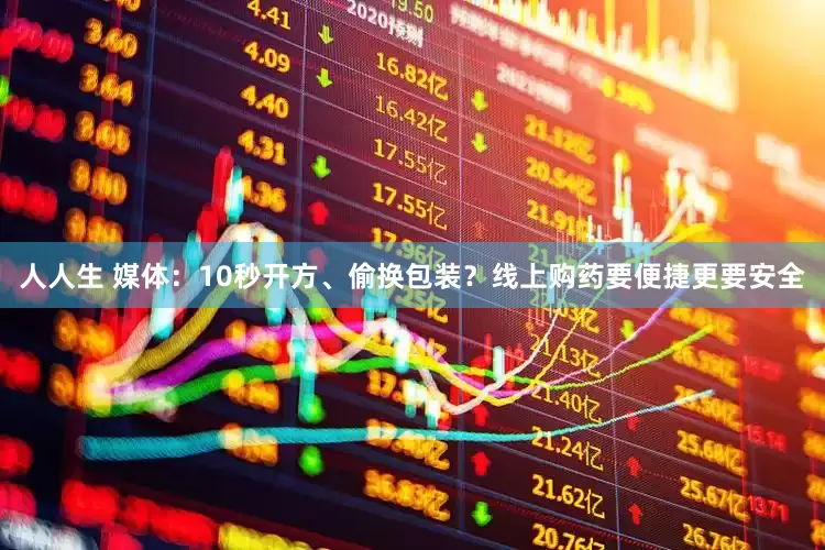 人人生 媒体：10秒开方、偷换包装？线上购药要便捷更要安全