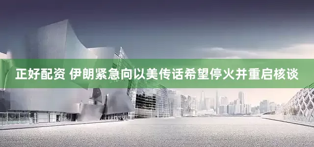 正好配资 伊朗紧急向以美传话希望停火并重启核谈
