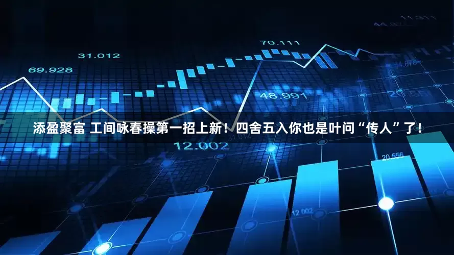 添盈聚富 工间咏春操第一招上新！四舍五入你也是叶问“传人”了！