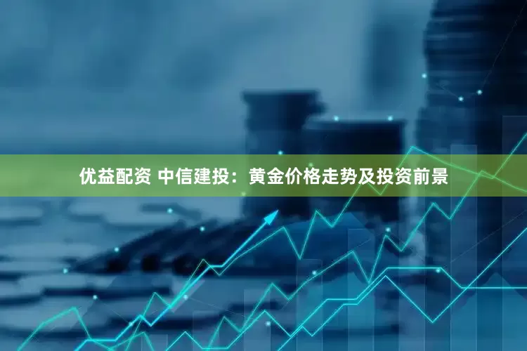 优益配资 中信建投：黄金价格走势及投资前景