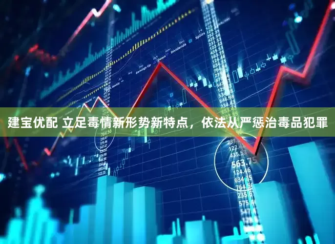 建宝优配 立足毒情新形势新特点，依法从严惩治毒品犯罪