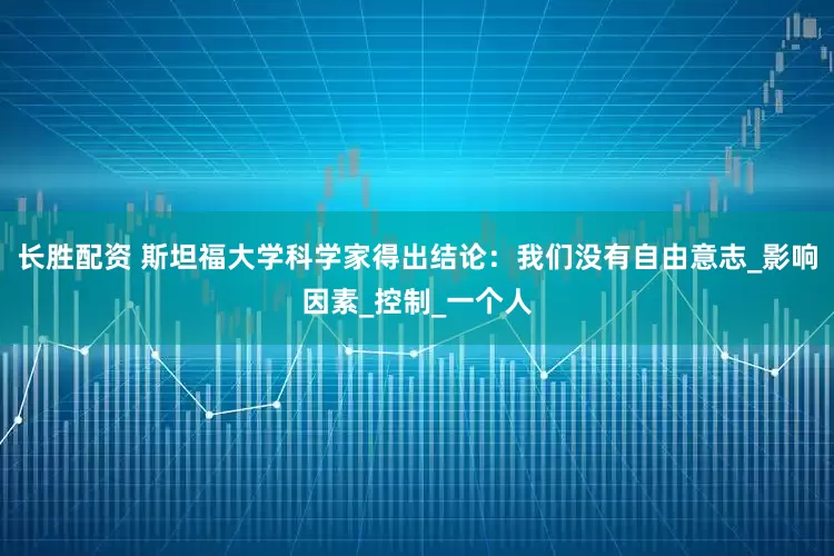 长胜配资 斯坦福大学科学家得出结论：我们没有自由意志_影响因素_控制_一个人