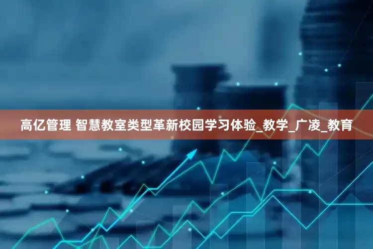 高亿管理 智慧教室类型革新校园学习体验_教学_广凌_教育