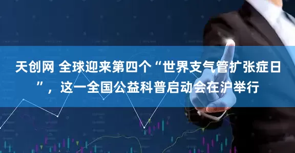 天创网 全球迎来第四个“世界支气管扩张症日”，这一全国公益科普启动会在沪举行