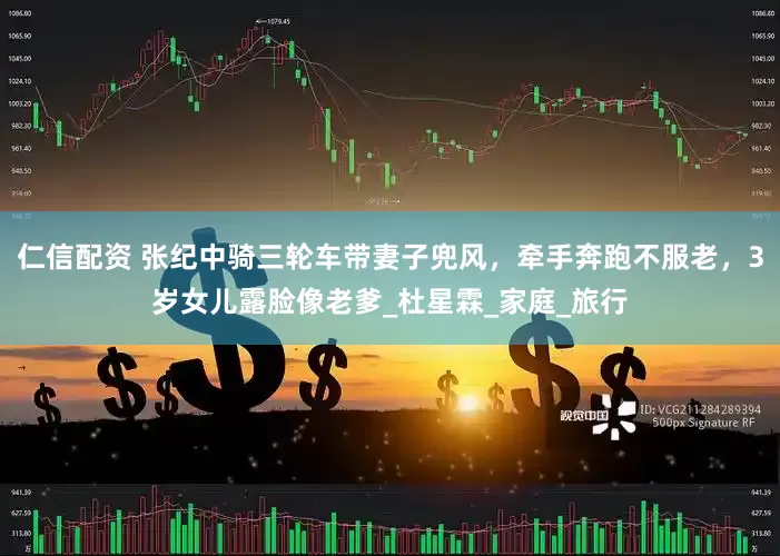 仁信配资 张纪中骑三轮车带妻子兜风，牵手奔跑不服老，3岁女儿露脸像老爹_杜星霖_家庭_旅行