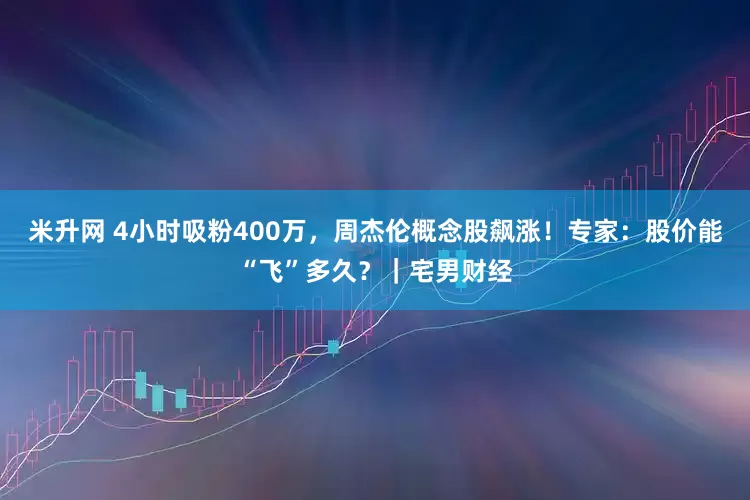 米升网 4小时吸粉400万，周杰伦概念股飙涨！专家：股价能“飞”多久？｜宅男财经