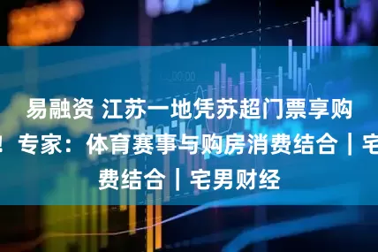 易融资 江苏一地凭苏超门票享购房补贴！专家：体育赛事与购房消费结合｜宅男财经