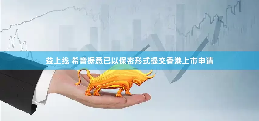 益上线 希音据悉已以保密形式提交香港上市申请