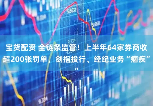 宝货配资 全链条监管！上半年64家券商收超200张罚单，剑指投行、经纪业务“痼疾”