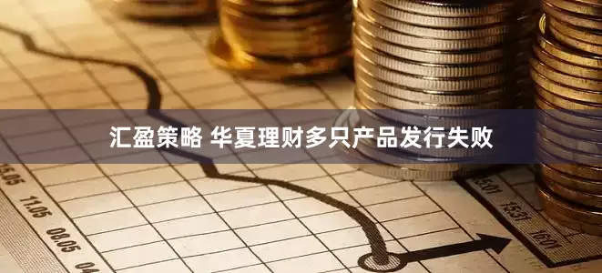 汇盈策略 华夏理财多只产品发行失败