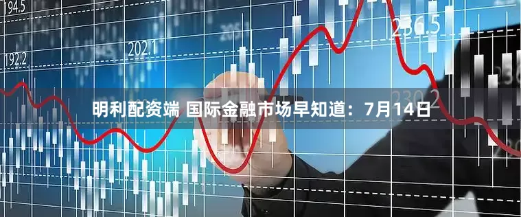 明利配资端 国际金融市场早知道：7月14日