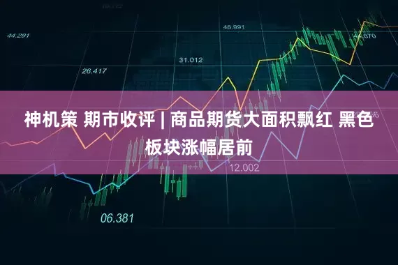 神机策 期市收评 | 商品期货大面积飘红 黑色板块涨幅居前