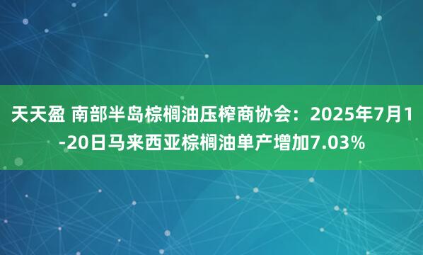 天天盈 南部半岛棕榈油压榨商协会：2025年7月1-20日马来西亚棕榈油单产增加7.03%