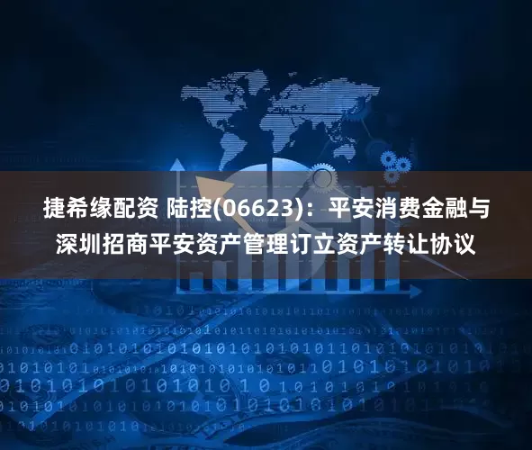捷希缘配资 陆控(06623)：平安消费金融与深圳招商平安资产管理订立资产转让协议