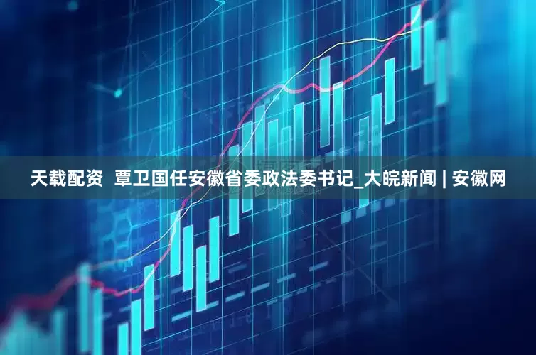 天载配资  覃卫国任安徽省委政法委书记_大皖新闻 | 安徽网
