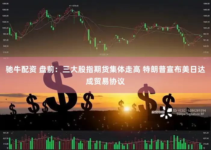 驰牛配资 盘前：三大股指期货集体走高 特朗普宣布美日达成贸易协议