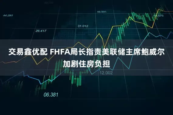 交易鑫优配 FHFA局长指责美联储主席鲍威尔加剧住房负担