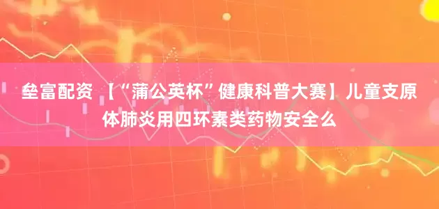 垒富配资 【“蒲公英杯”健康科普大赛】儿童支原体肺炎用四环素类药物安全么