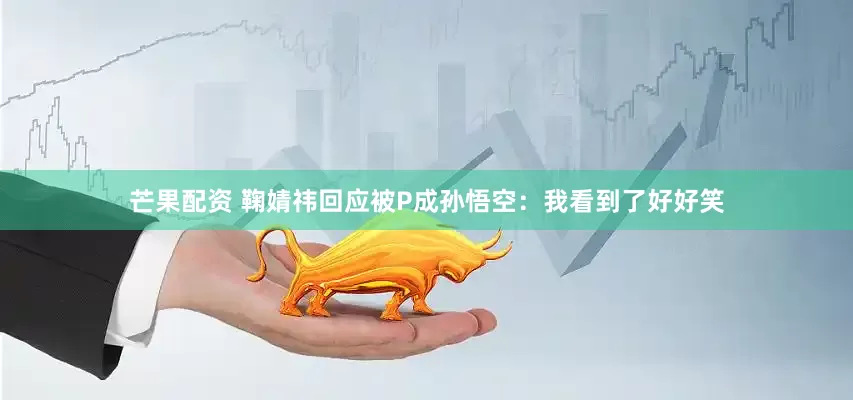 芒果配资 鞠婧祎回应被P成孙悟空：我看到了好好笑