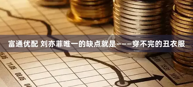 富通优配 刘亦菲唯一的缺点就是———穿不完的丑衣服