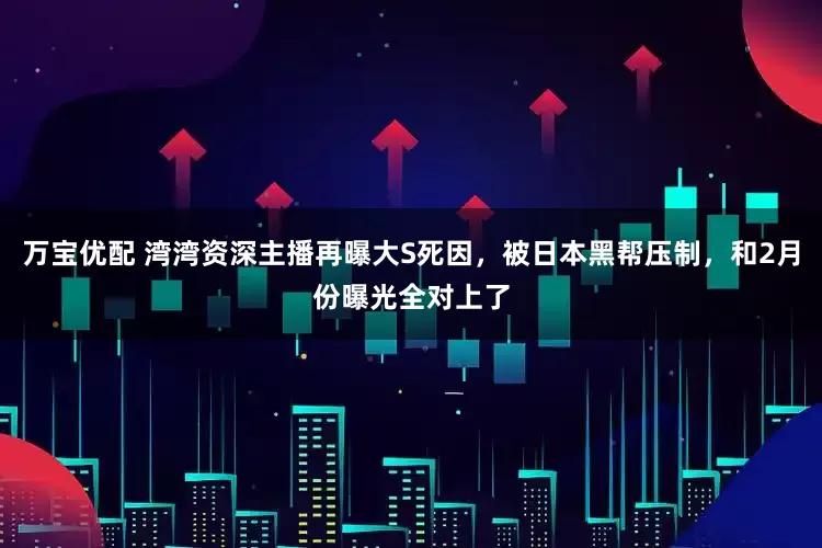 万宝优配 湾湾资深主播再曝大S死因，被日本黑帮压制，和2月份曝光全对上了