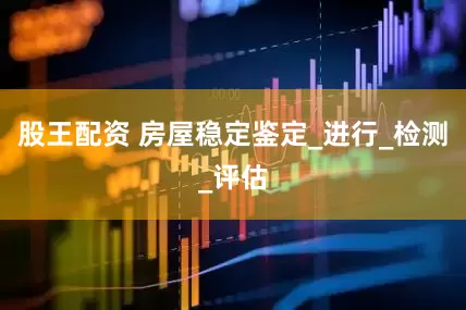 股王配资 房屋稳定鉴定_进行_检测_评估