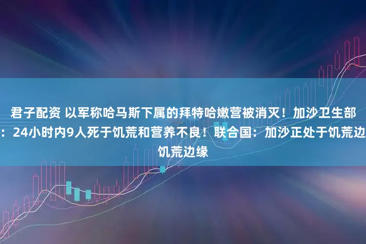 君子配资 以军称哈马斯下属的拜特哈嫩营被消灭！加沙卫生部门：24小时内9人死于饥荒和营养不良！联合国：加沙正处于饥荒边缘