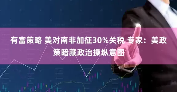 有富策略 美对南非加征30%关税 专家：美政策暗藏政治操纵意图