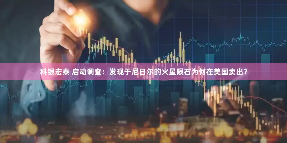 科银宏泰 启动调查：发现于尼日尔的火星陨石为何在美国卖出？