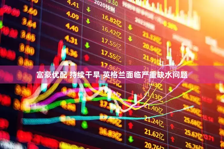 富豪优配 持续干旱 英格兰面临严重缺水问题
