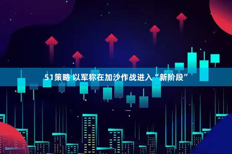51策略 以军称在加沙作战进入“新阶段”