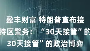 盈丰财富 特朗普宣布接管华盛顿特区警务： “30天接管”的政治博弈