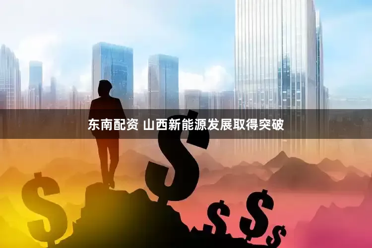 东南配资 山西新能源发展取得突破