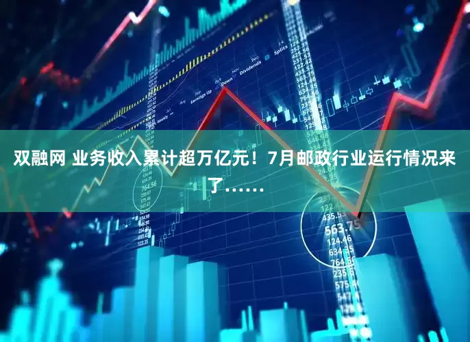 双融网 业务收入累计超万亿元！7月邮政行业运行情况来了……