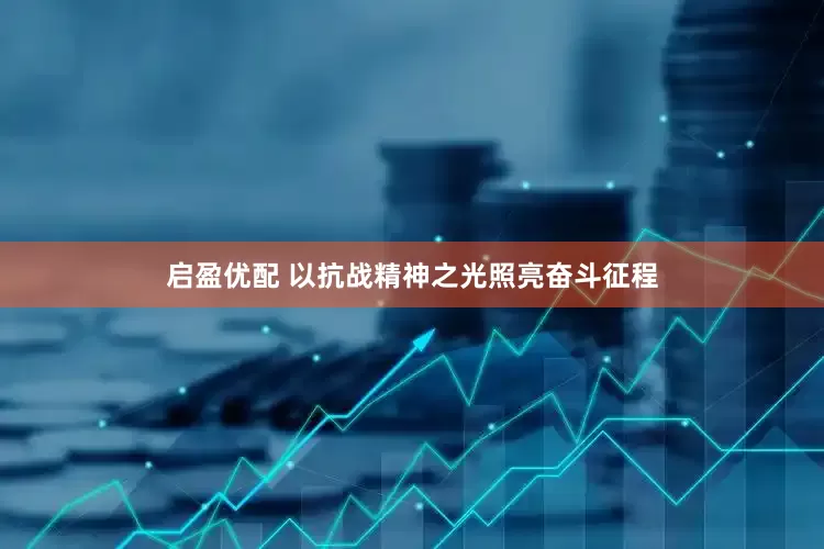 启盈优配 以抗战精神之光照亮奋斗征程