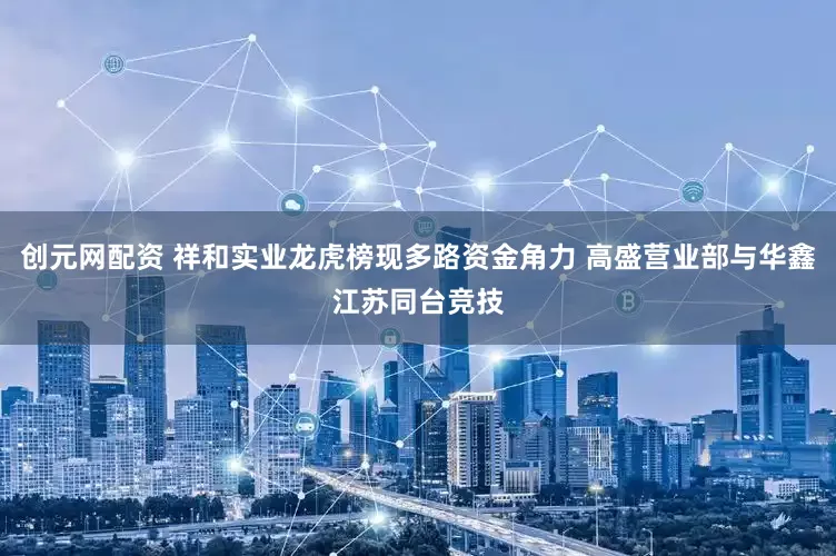 创元网配资 祥和实业龙虎榜现多路资金角力 高盛营业部与华鑫江苏同台竞技