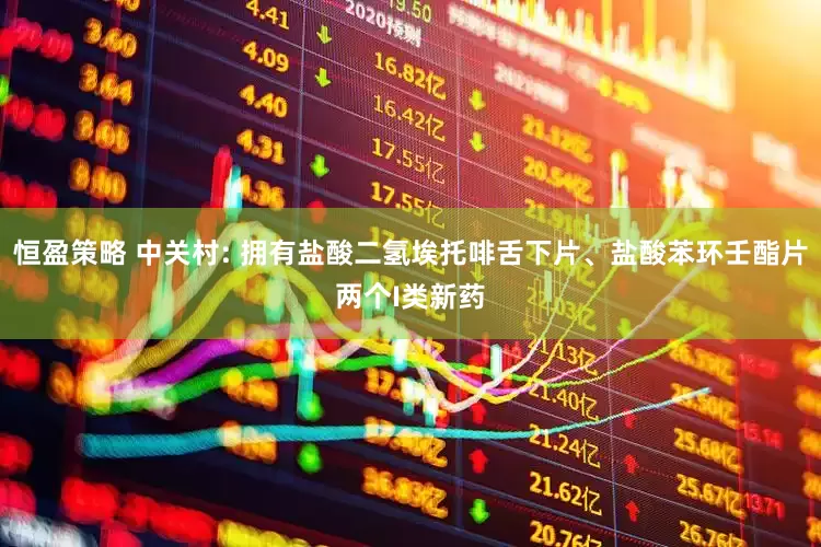 恒盈策略 中关村: 拥有盐酸二氢埃托啡舌下片、盐酸苯环壬酯片两个I类新药