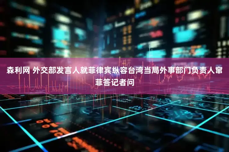 森利网 外交部发言人就菲律宾纵容台湾当局外事部门负责人窜菲答记者问