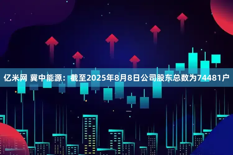 亿米网 冀中能源：截至2025年8月8日公司股东总数为74481户