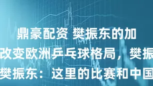鼎豪配资 樊振东的加盟及亮相改变欧洲乒乓球格局，樊振东：这里的比赛和中国完全不同