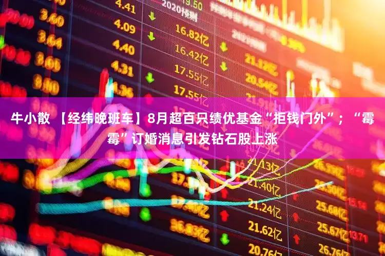 牛小散 【经纬晚班车】8月超百只绩优基金“拒钱门外”；“霉霉”订婚消息引发钻石股上涨