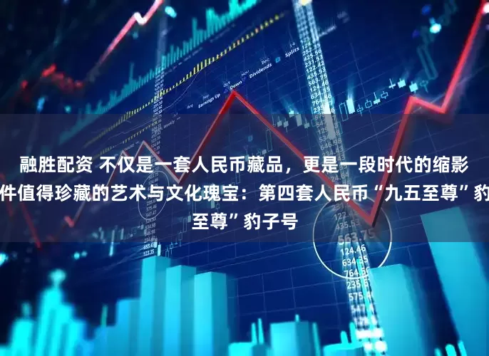 融胜配资 不仅是一套人民币藏品，更是一段时代的缩影，一件值得珍藏的艺术与文化瑰宝：第四套人民币“九五至尊”豹子号