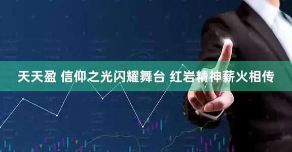 天天盈 信仰之光闪耀舞台 红岩精神薪火相传