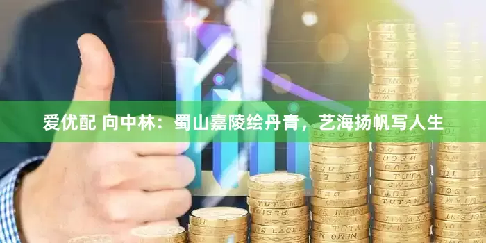 爱优配 向中林：蜀山嘉陵绘丹青，艺海扬帆写人生