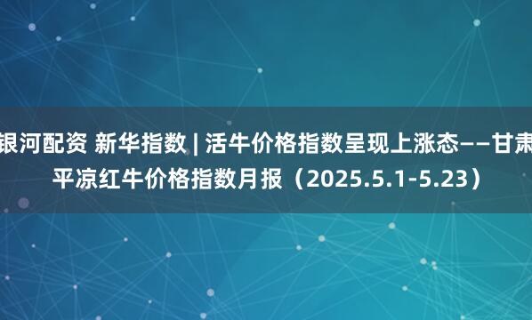 银河配资 新华指数 | 活牛价格指数呈现上涨态——甘肃平凉红牛价格指数月报（2025.5.1-5.23）