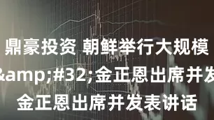 鼎豪投资 朝鲜举行大规模阅兵式&#32;金正恩出席并发表讲话