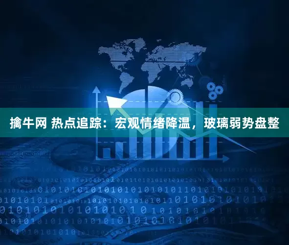 擒牛网 热点追踪：宏观情绪降温，玻璃弱势盘整