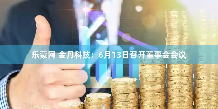 乐蒙网 金丹科技：6月13日召开董事会会议
