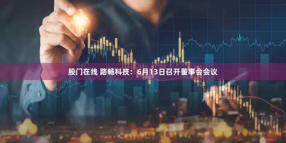 股门在线 路畅科技：6月13日召开董事会会议