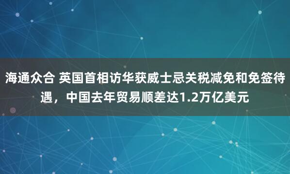 海通众合 英国首相访华获威士忌关税减免和免签待遇，中国去年贸易顺差达1.2万亿美元
